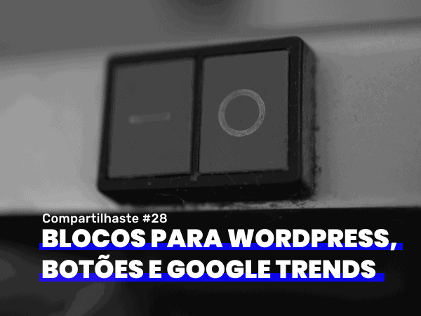 Compartilhaste #28: Blocos para WordPress, botões e google trends